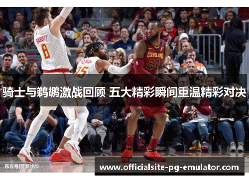 骑士与鹈鹕激战回顾 五大精彩瞬间重温精彩对决 骑士与鹈鹕激战回顾 五大精彩瞬间重温精彩对决