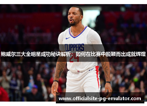 鲍威尔三大全明星成功秘诀解析:如何在比赛中脱颖而出成就辉煌 鲍威尔三大全明星成功秘诀解析:如何在比赛中脱颖而出成就辉煌