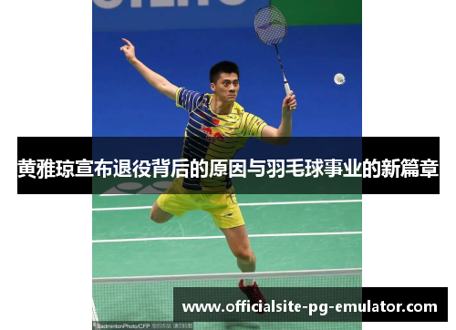 黄雅琼宣布退役背后的原因与羽毛球事业的新篇章