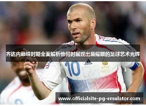 齐达内巅峰时期全面解析他何时展现出最耀眼的足球艺术光辉 齐达内巅峰时期全面解析他何时展现出最耀眼的足球艺术光辉