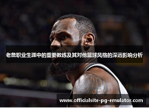老詹职业生涯中的重要教练及其对他篮球风格的深远影响分析