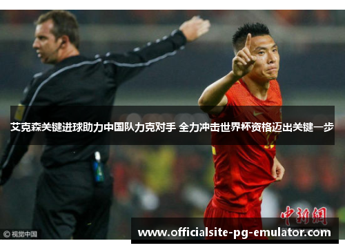 艾克森关键进球助力中国队力克对手 全力冲击世界杯资格迈出关键一步 艾克森关键进球助力中国队力克对手 全力冲击世界杯资格迈出关键一步