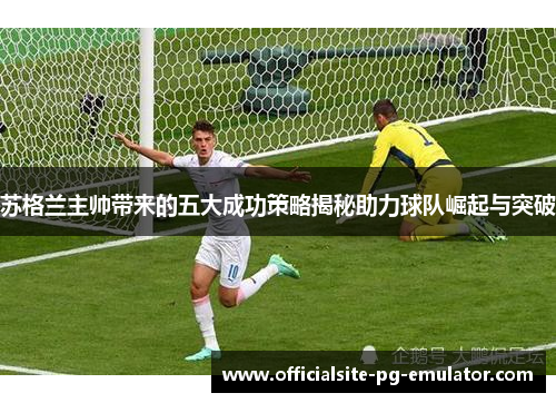 苏格兰主帅带来的五大成功策略揭秘助力球队崛起与突破 苏格兰主帅带来的五大成功策略揭秘助力球队崛起与突破