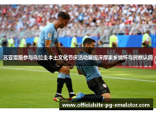 苏亚雷斯参与乌拉圭本土文化节庆活动展现深厚家乡情怀与民族认同