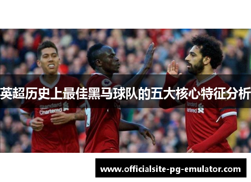 英超历史上最佳黑马球队的五大核心特征分析