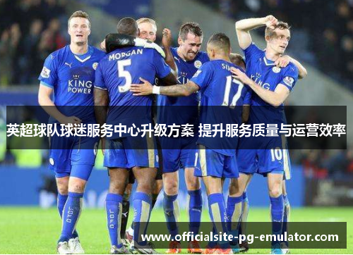 英超球队球迷服务中心升级方案 提升服务质量与运营效率 英超球队球迷服务中心升级方案 提升服务质量与运营效率