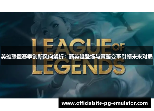 英雄联盟赛季创新风向解析：新英雄登场与策略变革引领未来对局