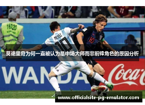 莫德里奇为何一直被认为是中场大师而非前锋角色的原因分析 莫德里奇为何一直被认为是中场大师而非前锋角色的原因分析