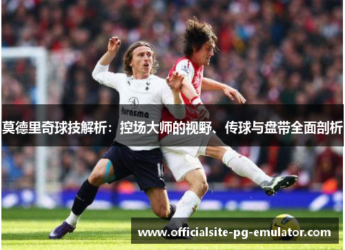 莫德里奇球技解析：控场大师的视野、传球与盘带全面剖析