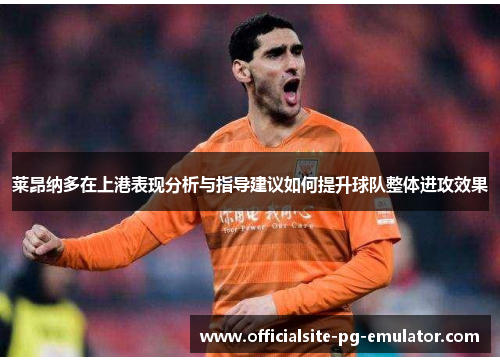 莱昂纳多在上港表现分析与指导建议如何提升球队整体进攻效果 莱昂纳多在上港表现分析与指导建议如何提升球队整体进攻效果