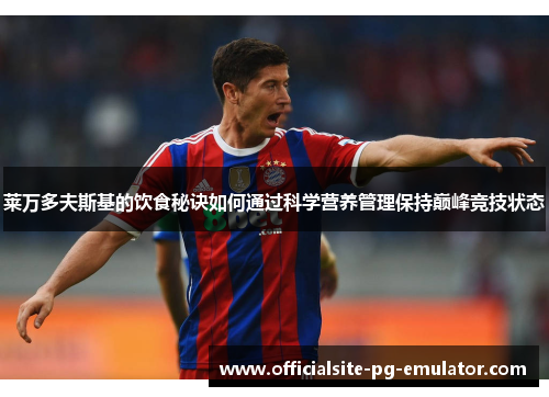 莱万多夫斯基的饮食秘诀如何通过科学营养管理保持巅峰竞技状态