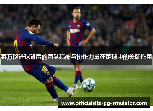 莱万谈进球背后的团队精神与协作力量在足球中的关键作用 莱万谈进球背后的团队精神与协作力量在足球中的关键作用