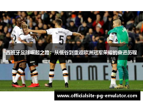 西班牙足球崛起之路：从低谷到重返欧洲冠军荣耀的奋进历程