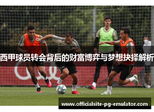 西甲球员转会背后的财富博弈与梦想抉择解析