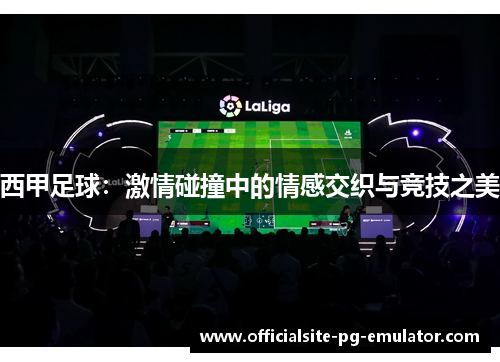 西甲足球：激情碰撞中的情感交织与竞技之美