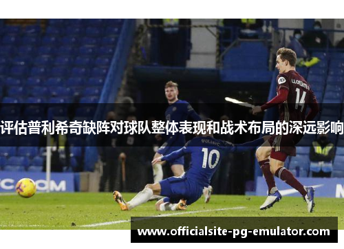 评估普利希奇缺阵对球队整体表现和战术布局的深远影响