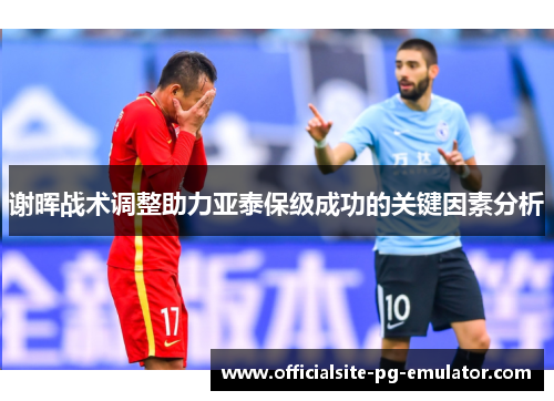 谢晖战术调整助力亚泰保级成功的关键因素分析