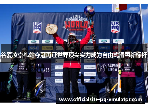 谷爱凌崇礼站夺冠再证世界顶尖实力成为自由式滑雪新标杆