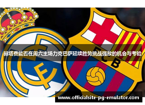 赫塔费能否在周六主场力克巴萨延续胜势挑战强敌的机会与考验 赫塔费能否在周六主场力克巴萨延续胜势挑战强敌的机会与考验