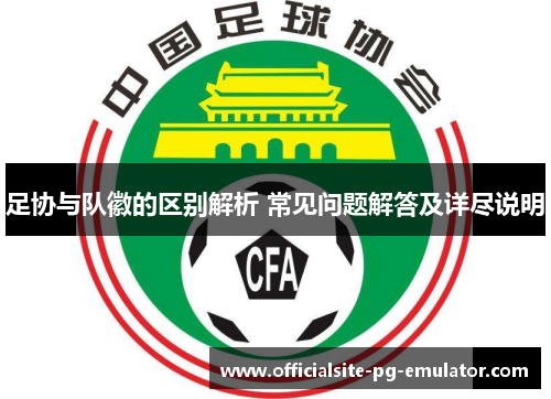 足协与队徽的区别解析 常见问题解答及详尽说明 足协与队徽的区别解析 常见问题解答及详尽说明