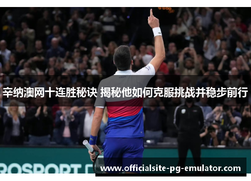 辛纳澳网十连胜秘诀 揭秘他如何克服挑战并稳步前行 辛纳澳网十连胜秘诀 揭秘他如何克服挑战并稳步前行