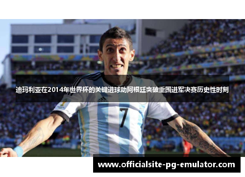 迪玛利亚在2014年世界杯的关键进球助阿根廷突破重围进军决赛历史性时刻