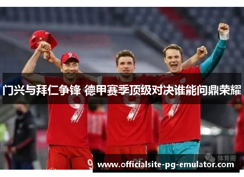门兴与拜仁争锋 德甲赛季顶级对决谁能问鼎荣耀