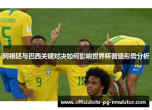 阿根廷与巴西关键对决如何影响世界杯晋级形势分析
