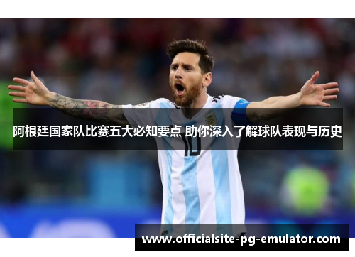 阿根廷国家队比赛五大必知要点 助你深入了解球队表现与历史