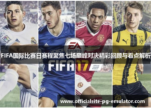 FIFA国际比赛日赛程聚焦七场巅峰对决精彩回顾与看点解析