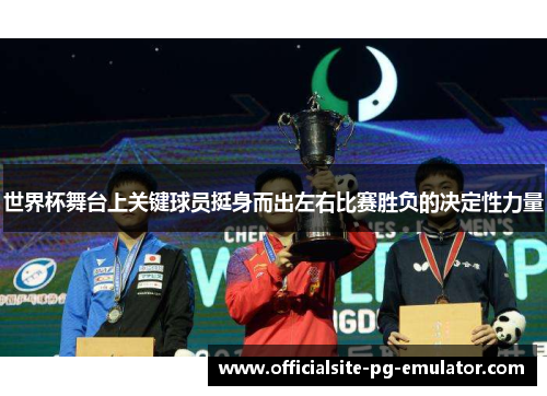 世界杯舞台上关键球员挺身而出左右比赛胜负的决定性力量 世界杯舞台上关键球员挺身而出左右比赛胜负的决定性力量