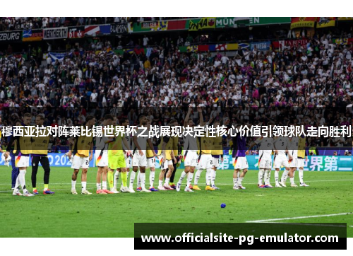 穆西亚拉对阵莱比锡世界杯之战展现决定性核心价值引领球队走向胜利