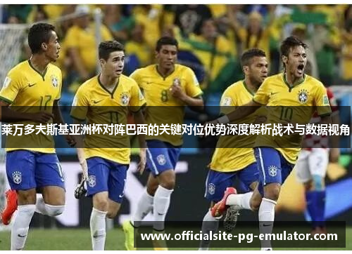 莱万多夫斯基亚洲杯对阵巴西的关键对位优势深度解析战术与数据视角 莱万多夫斯基亚洲杯对阵巴西的关键对位优势深度解析战术与数据视角