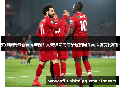 英超联赛最新赛况透视五大关键走势与争冠格局全面深度变化解析