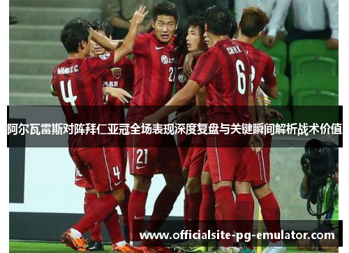 阿尔瓦雷斯对阵拜仁亚冠全场表现深度复盘与关键瞬间解析战术价值