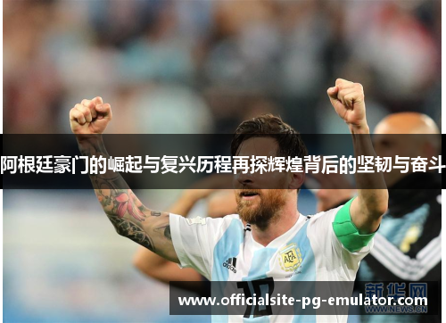 阿根廷豪门的崛起与复兴历程再探辉煌背后的坚韧与奋斗