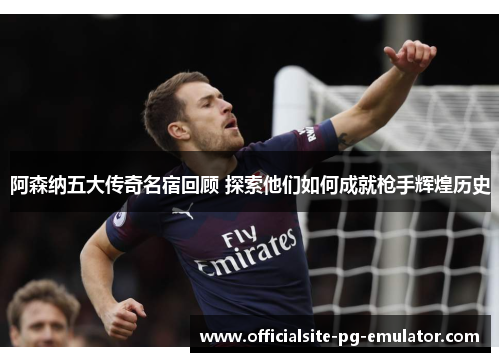 阿森纳五大传奇名宿回顾 探索他们如何成就枪手辉煌历史 阿森纳五大传奇名宿回顾 探索他们如何成就枪手辉煌历史