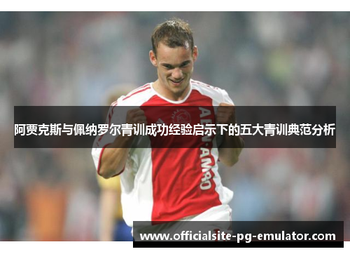 阿贾克斯与佩纳罗尔青训成功经验启示下的五大青训典范分析 阿贾克斯与佩纳罗尔青训成功经验启示下的五大青训典范分析