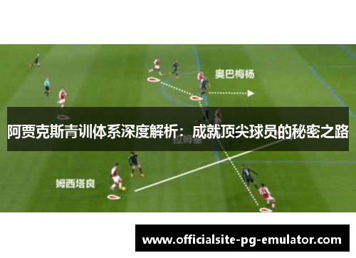 阿贾克斯青训体系深度解析:成就顶尖球员的秘密之路 阿贾克斯青训体系深度解析:成就顶尖球员的秘密之路