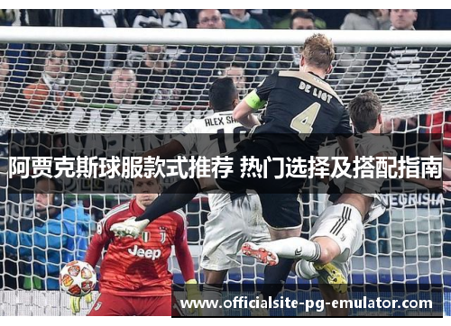 阿贾克斯球服款式推荐 热门选择及搭配指南 阿贾克斯球服款式推荐 热门选择及搭配指南