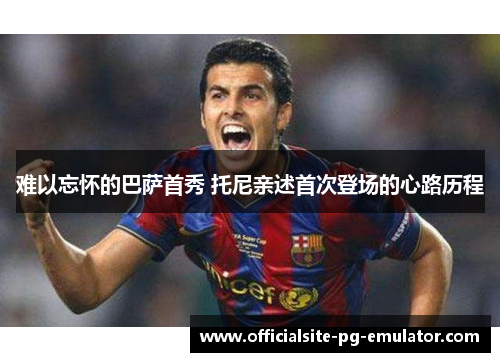 难以忘怀的巴萨首秀 托尼亲述首次登场的心路历程 难以忘怀的巴萨首秀 托尼亲述首次登场的心路历程
