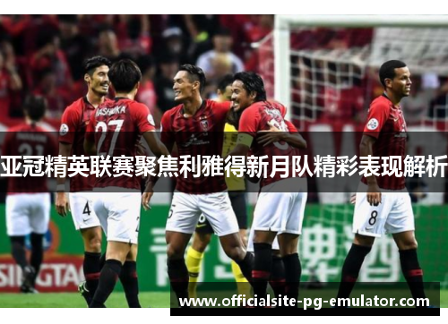 亚冠精英联赛聚焦利雅得新月队精彩表现解析