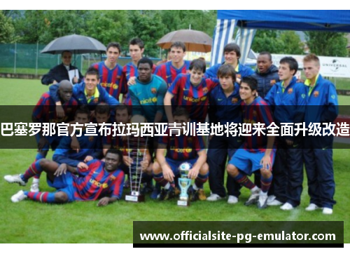 巴塞罗那官方宣布拉玛西亚青训基地将迎来全面升级改造 巴塞罗那官方宣布拉玛西亚青训基地将迎来全面升级改造