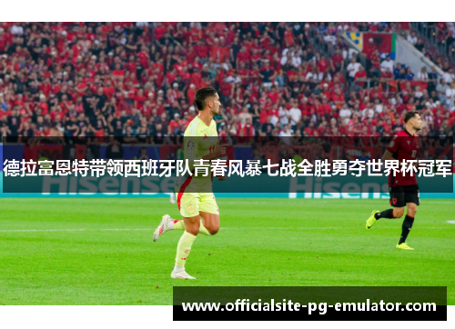 德拉富恩特带领西班牙队青春风暴七战全胜勇夺世界杯冠军