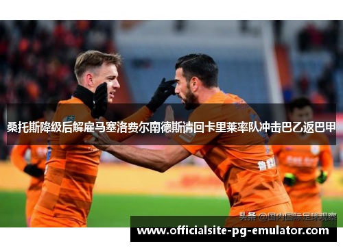 桑托斯降级后解雇马塞洛费尔南德斯请回卡里莱率队冲击巴乙返巴甲 桑托斯降级后解雇马塞洛费尔南德斯请回卡里莱率队冲击巴乙返巴甲