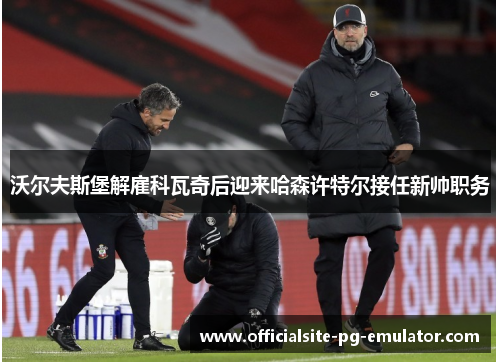 沃尔夫斯堡解雇科瓦奇后迎来哈森许特尔接任新帅职务 沃尔夫斯堡解雇科瓦奇后迎来哈森许特尔接任新帅职务