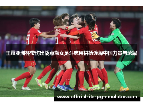 王霜亚洲杯带伤出战点燃女足斗志用拼搏诠释中国力量与荣耀 王霜亚洲杯带伤出战点燃女足斗志用拼搏诠释中国力量与荣耀
