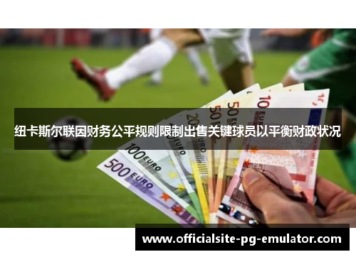 纽卡斯尔联因财务公平规则限制出售关键球员以平衡财政状况 纽卡斯尔联因财务公平规则限制出售关键球员以平衡财政状况