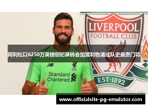 阿利松以6250万英镑创纪录转会加盟利物浦成队史最贵门将