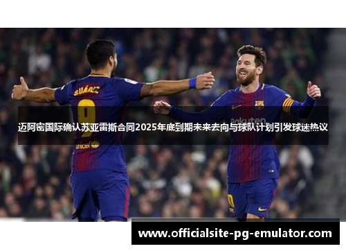迈阿密国际确认苏亚雷斯合同2025年底到期未来去向与球队计划引发球迷热议 迈阿密国际确认苏亚雷斯合同2025年底到期未来去向与球队计划引发球迷热议